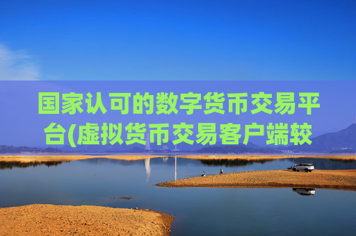 国家认可的数字货币交易平台(虚拟货币交易客户端较佳)