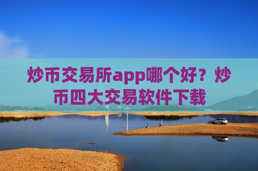 炒币交易所app哪个好？炒币四大交易软件下载