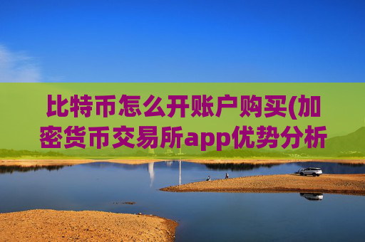 比特币怎么开账户购买(加密货币交易所app优势分析)