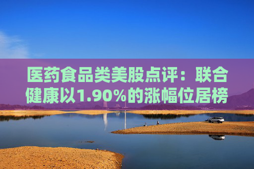 医药食品类美股点评：联合健康以1.90%的涨幅位居榜首