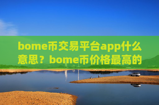 bome币交易平台app什么意思？bome币价格最高的交易平台app