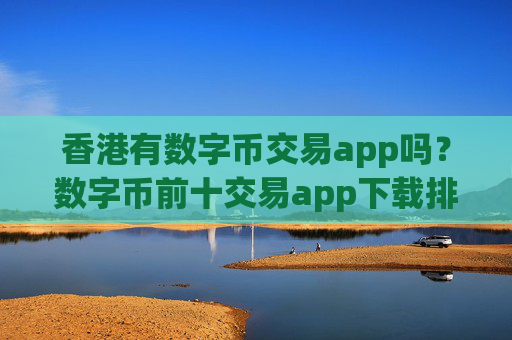 香港有数字币交易app吗?数字币前十交易app下载排名