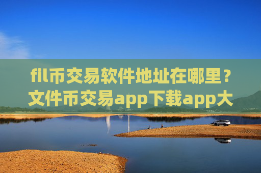 fil币交易软件地址在哪里？文件币交易app下载app大全