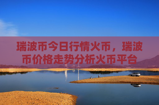 瑞波币今日行情火币，瑞波币价格走势分析火币平台