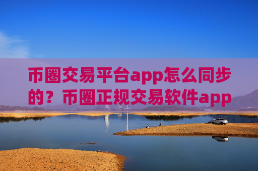 币圈交易平台app怎么同步的？币圈正规交易软件app排名
