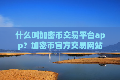 什么叫加密币交易平台app？加密币官方交易网站