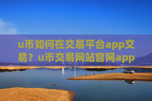 u币如何在交易平台app交易？u币交易网站官网app