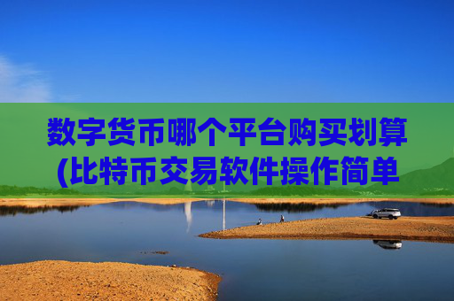 数字货币哪个平台购买划算(比特币交易软件操作简单快捷)