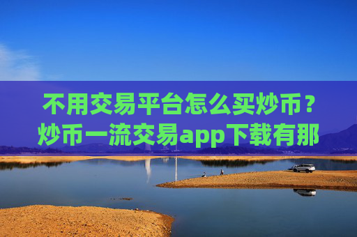 不用交易平台怎么买炒币？炒币一流交易app下载有那些