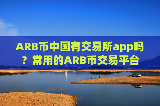 ARB币中国有交易所app吗？常用的ARB币交易平台