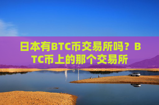 日本有BTC币交易所吗？BTC币上的那个交易所