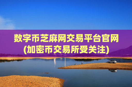 数字币芝麻网交易平台官网(加密币交易所受关注)