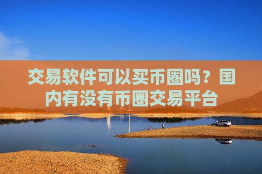 交易软件可以买币圈吗？国内有没有币圈交易平台