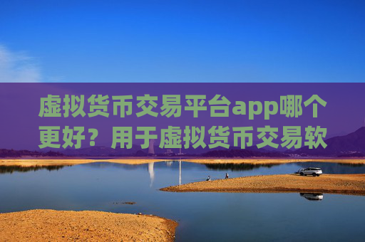 虚拟货币交易平台app哪个更好？用于虚拟货币交易软件