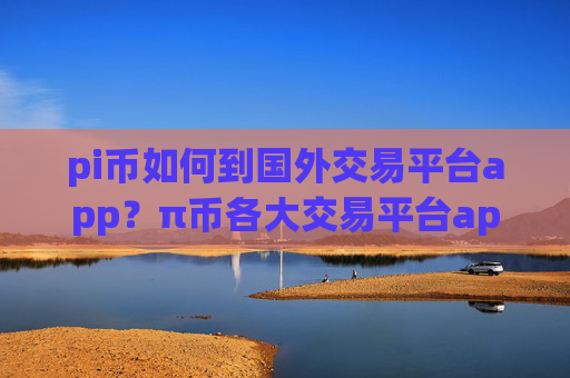 pi币如何到国外交易平台app？π币各大交易平台app