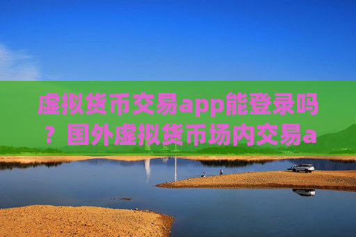 虚拟货币交易app能登录吗？国外虚拟货币场内交易app