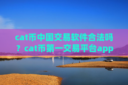 cat币中国交易软件合法吗？cat币第一交易平台app网