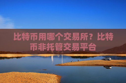 比特币用哪个交易所？比特币非托管交易平台