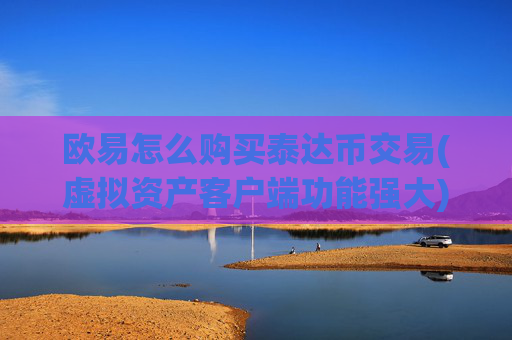 欧易怎么购买泰达币交易(虚拟资产客户端功能强大)