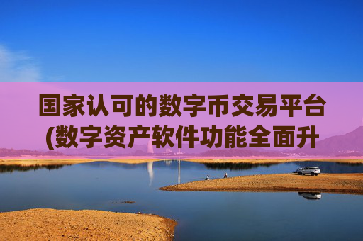 国家认可的数字币交易平台(数字资产软件功能全面升级)