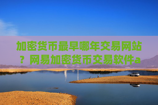 加密货币最早哪年交易网站？网易加密货币交易软件app