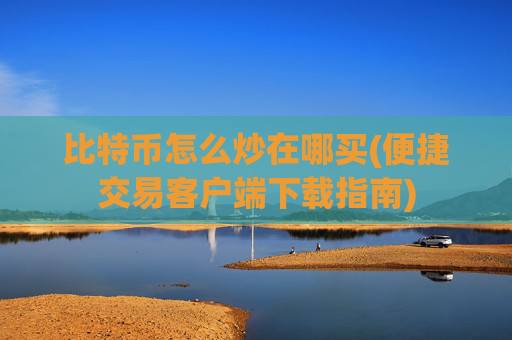 比特币怎么炒在哪买(便捷交易客户端下载指南)