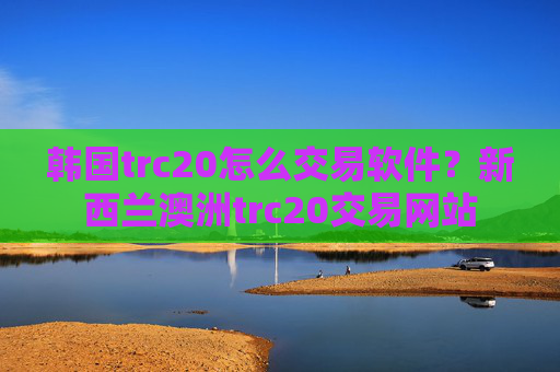 韩国trc20怎么交易软件？新西兰澳洲trc20交易网站