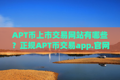 APT币上市交易网站有哪些？正规APT币交易app.官网下载.中国