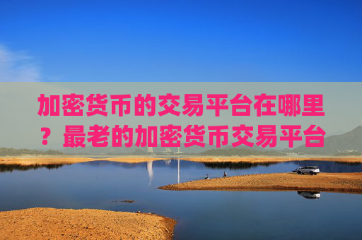 加密货币的交易平台在哪里？最老的加密货币交易平台app