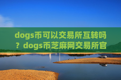 dogs币可以交易所互转吗？dogs币芝麻网交易所官网
