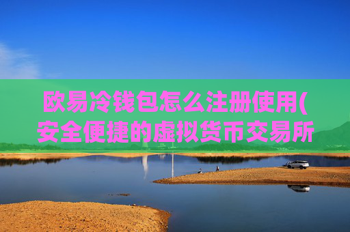 欧易冷钱包怎么注册使用(安全便捷的虚拟货币交易所app)
