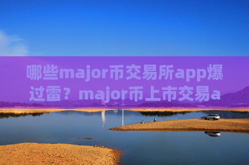 哪些major币交易所app爆过雷？major币上市交易app下载排名