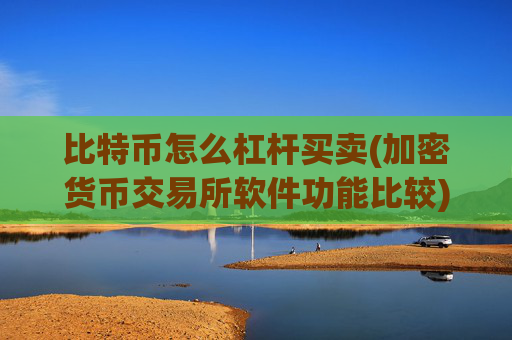 比特币怎么杠杆买卖(加密货币交易所软件功能比较)