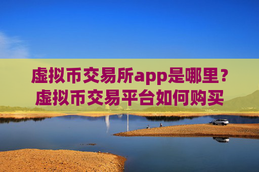 虚拟币交易所app是哪里？虚拟币交易平台如何购买