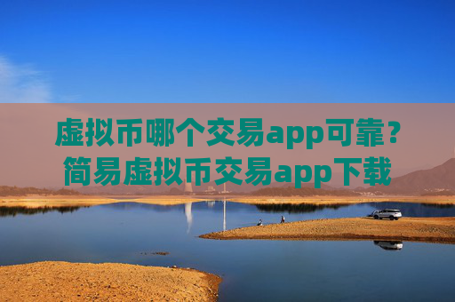 虚拟币哪个交易app可靠?简易虚拟币交易app下载
