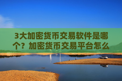 3大加密货币交易软件是哪个？加密货币交易平台怎么下载