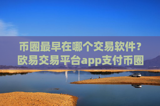 币圈最早在哪个交易软件？欧易交易平台app支付币圈