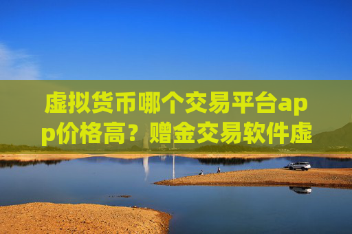 虚拟货币哪个交易平台app价格高?赠金交易软件虚拟货币