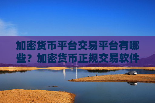 加密货币平台交易平台有哪些？加密货币正规交易软件下载