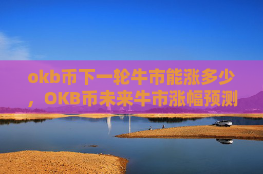 okb币下一轮牛市能涨多少，OKB币未来牛市涨幅预测