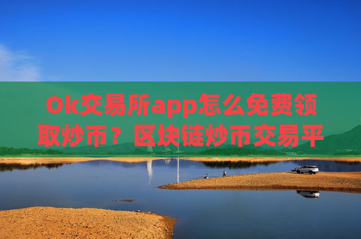 Ok交易所app怎么免费领取炒币？区块链炒币交易平台哪个好