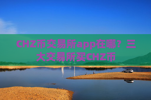 CHZ币交易所app在哪？三大交易所买CHZ币