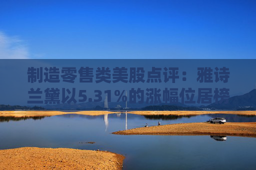 制造零售类美股点评：雅诗兰黛以5.31%的涨幅位居榜首