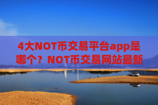 4大NOT币交易平台app是哪个？NOT币交易网站最新排名