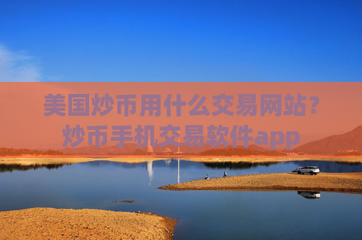 美国炒币用什么交易网站？炒币手机交易软件app
