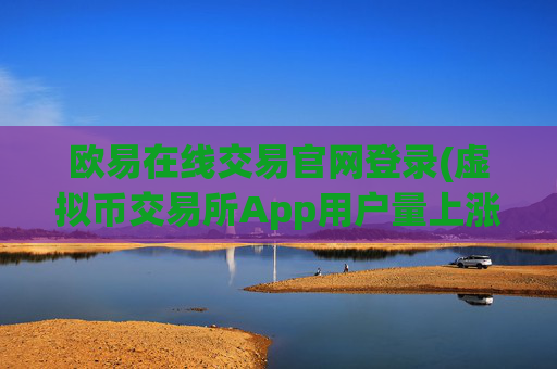 欧易在线交易官网登录(虚拟币交易所App用户量上涨)