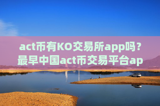 act币有KO交易所app吗？最早中国act币交易平台app