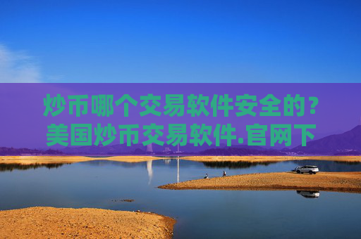 炒币哪个交易软件安全的？美国炒币交易软件.官网下载.中国
