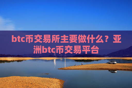 btc币交易所主要做什么？亚洲btc币交易平台