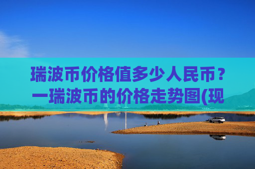瑞波币价格值多少人民币？一瑞波币的价格走势图(现价16.3212元)